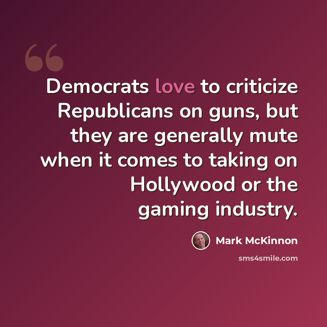 “Democrats love to criticize Republicans on guns, but they are generally mute when it comes to taking on Hollywood or the gaming industry.” quote by Mark McKinnon
