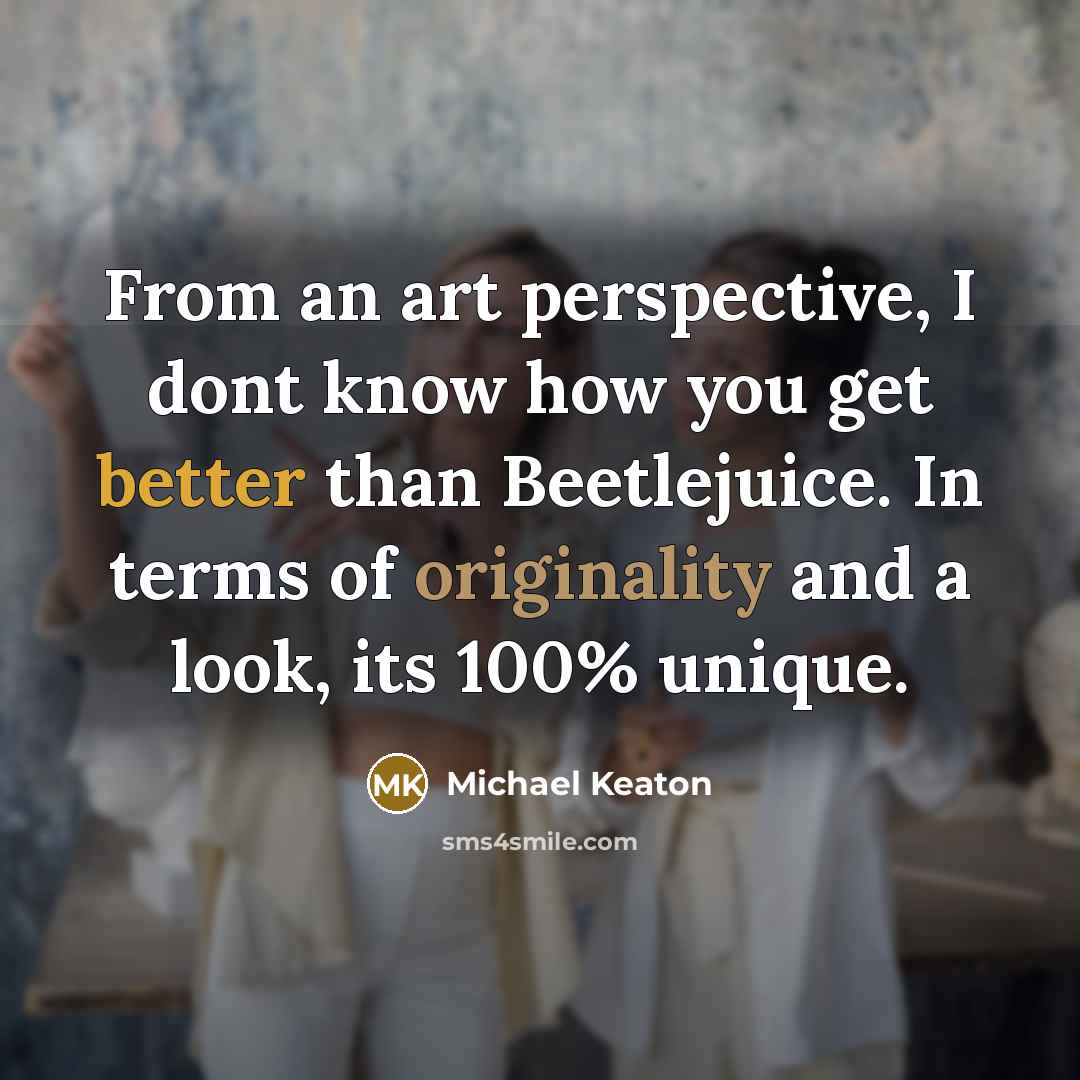 “From an art perspective, I dont know how you get better than Beetlejuice. In terms of originality and a look, its 100% unique.” quote by Michael Keaton