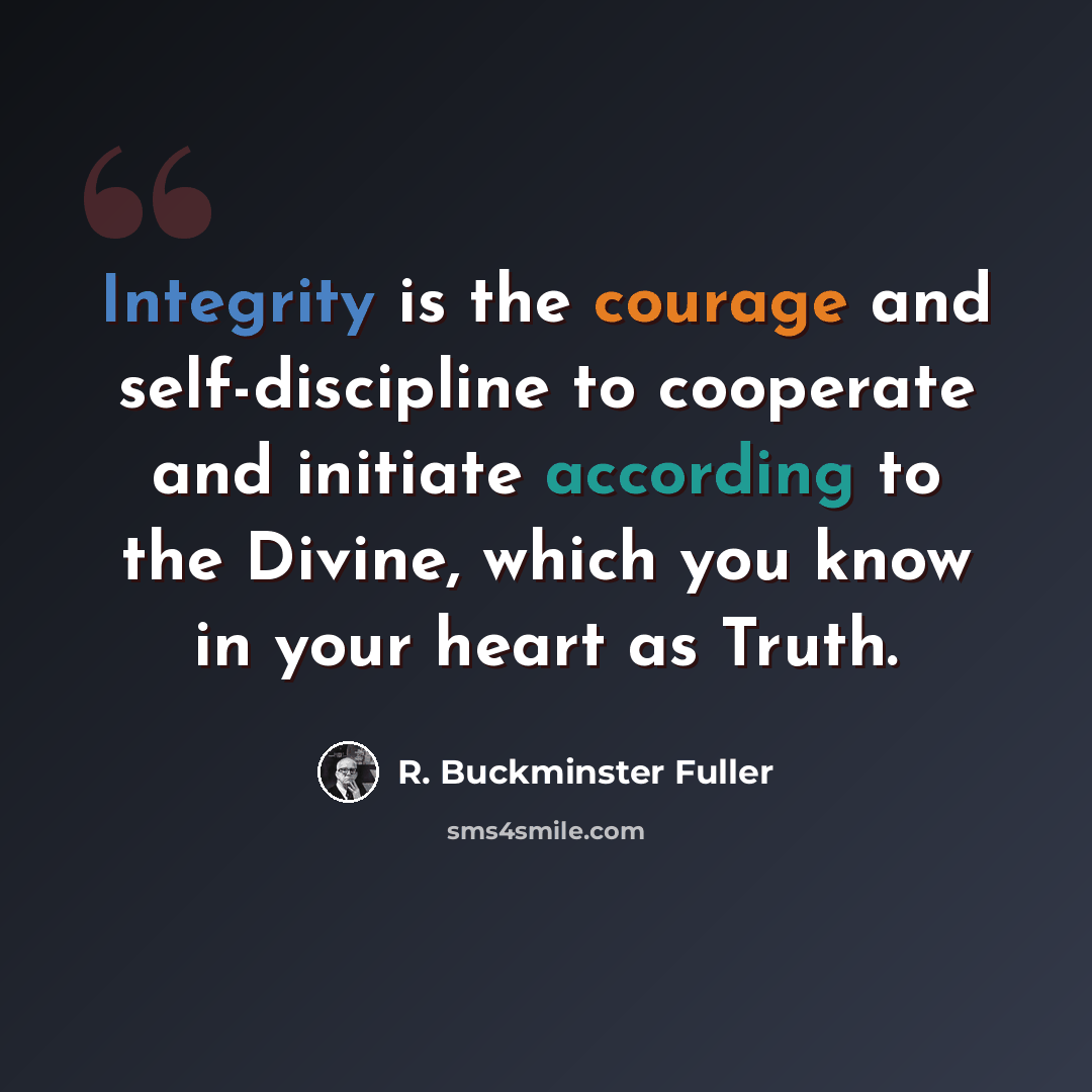 “Integrity is the courage and self-discipline to cooperate and initiate according to the Divine, which you know in your heart as Truth.” quote by R. Buckminster Fuller
