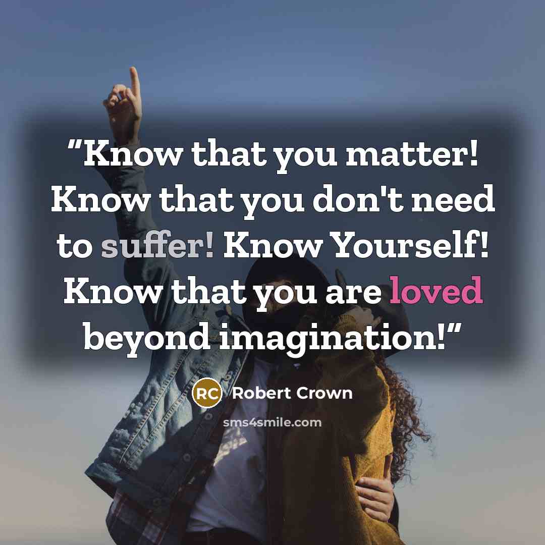 “Know that you matter! Know that you don't need to suffer! Know Yourself! Know that you are loved beyond imagination!” quote by Robert Crown