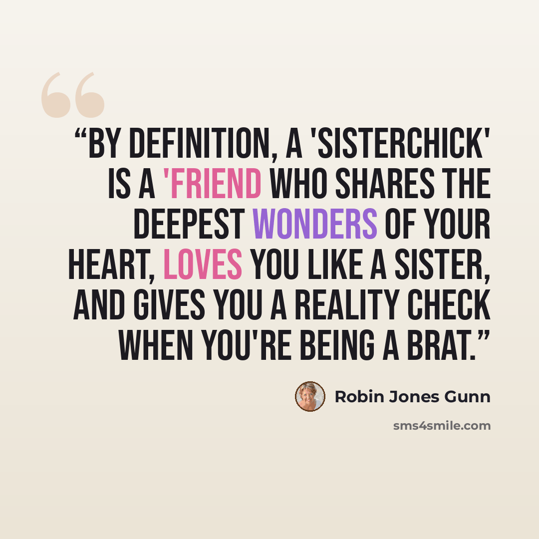 “By definition, a 'Sisterchick' is a 'friend who shares the deepest wonders of your heart, loves you like a sister, and gives you a reality check when you're being a brat.” quote by Robin Jones Gunn