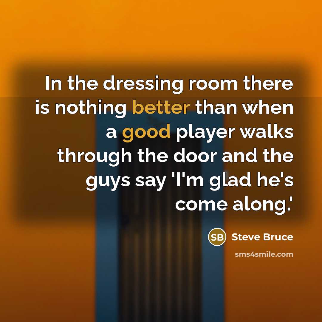 “In the dressing room there is nothing better than when a good player walks through the door and the guys say 'I'm glad he's come along.'” quote by Steve Bruce
