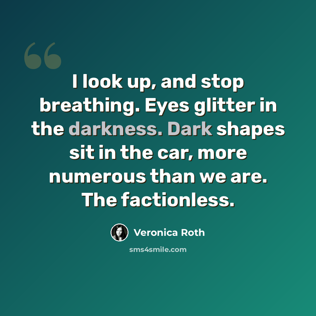 “I look up, and stop breathing. Eyes glitter in the darkness. Dark shapes sit in the car, more numerous than we are. The factionless.” quote by Veronica Roth