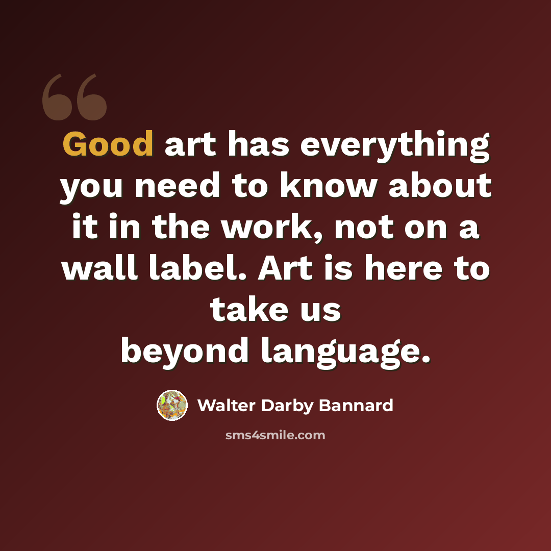 “Good art has everything you need to know about it in the work, not on a wall label. Art is here to take us beyond language.” quote by Walter Darby Bannard