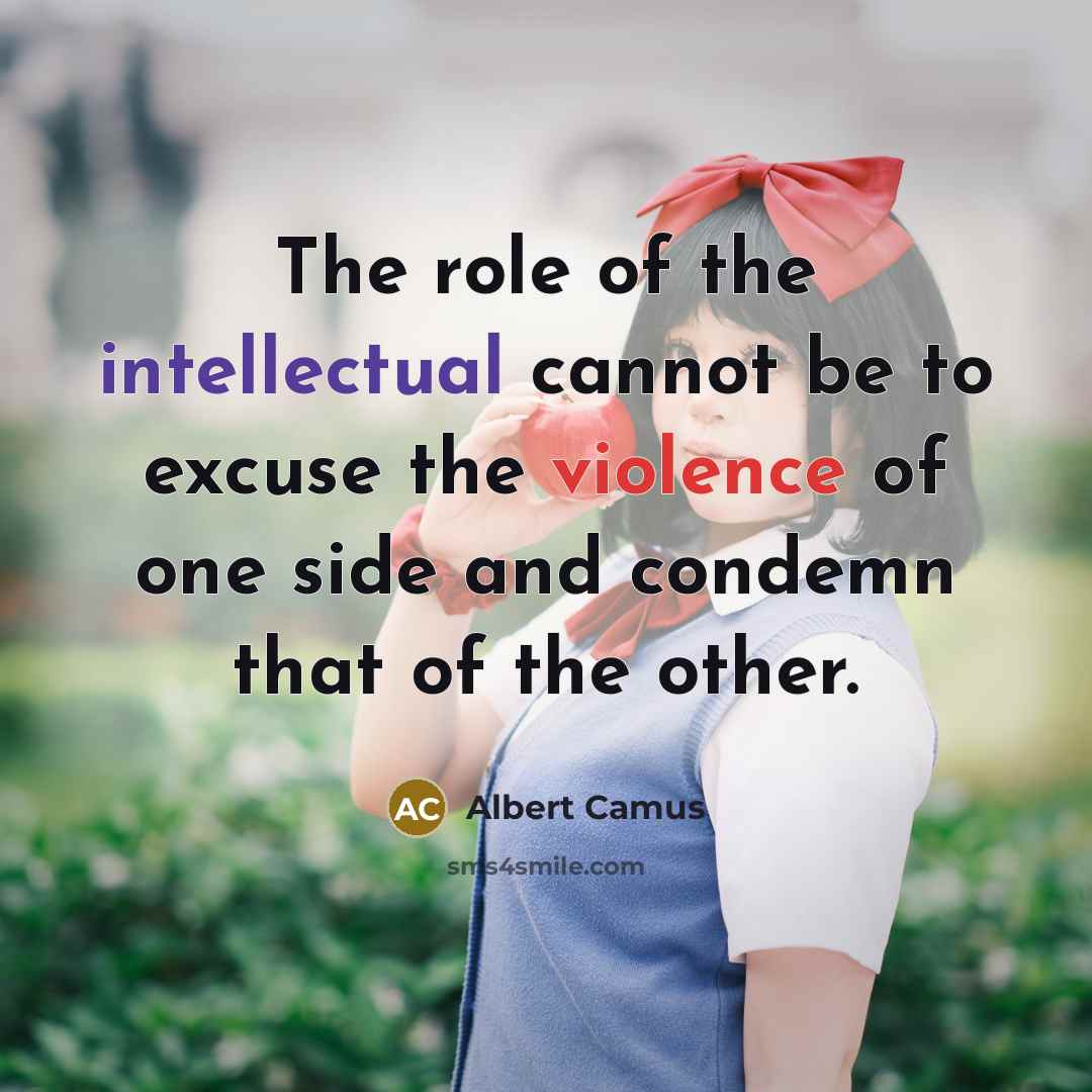 “The role of the intellectual cannot be to excuse the violence of one side and condemn that of the other.” quote by Albert Camus