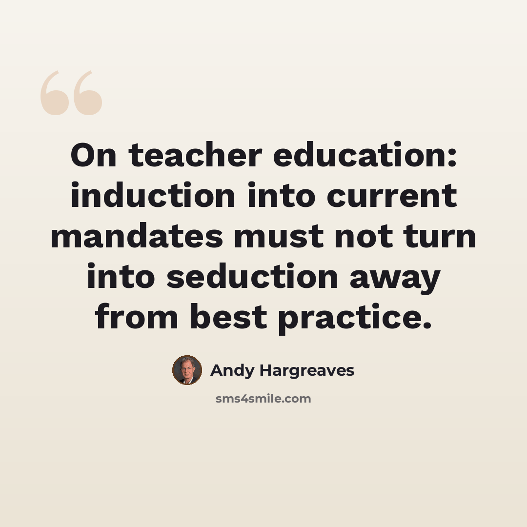 “On teacher education: induction into current mandates must not turn into seduction away from best practice.” quote by Andy Hargreaves