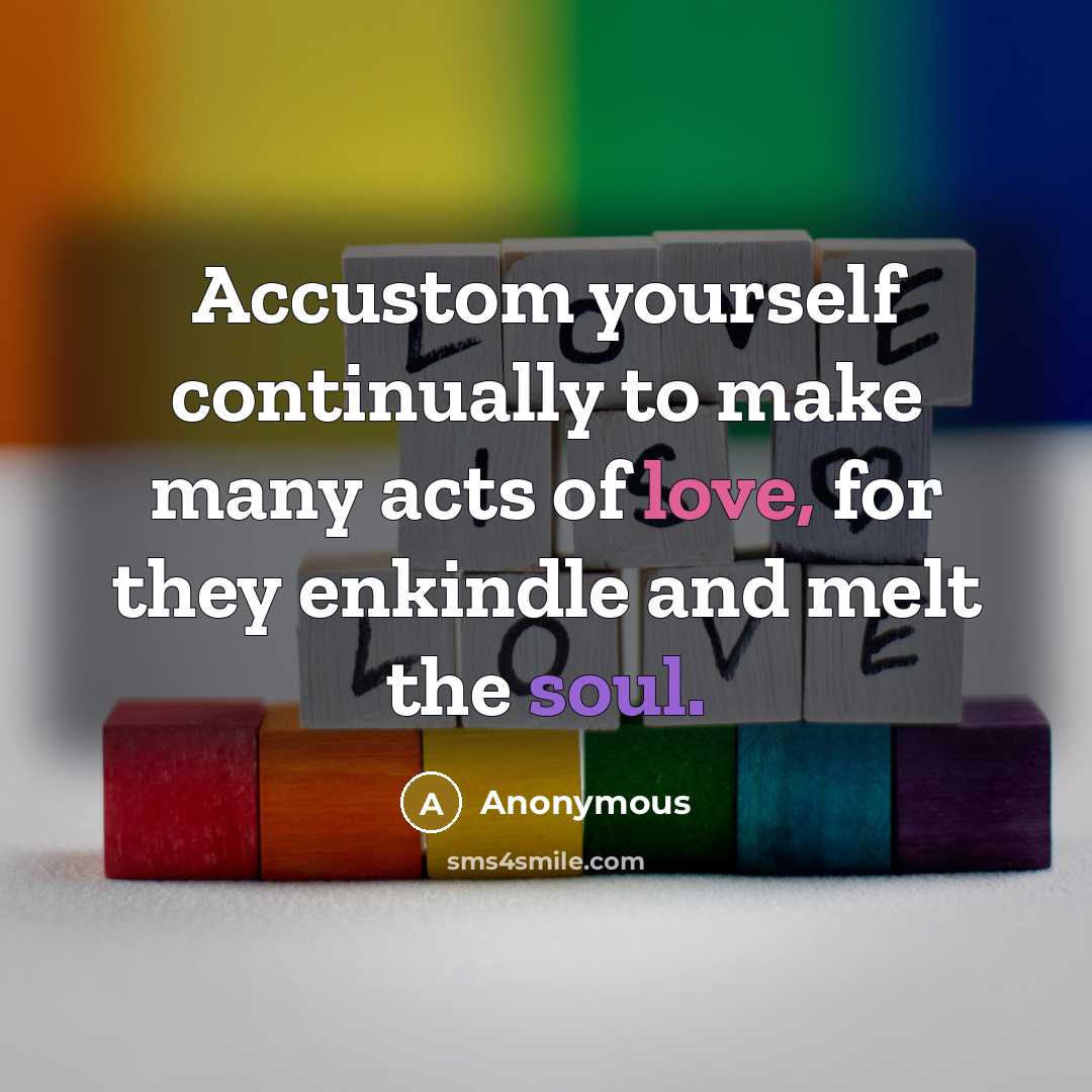 “Accustom yourself continually to make many acts of love, for they enkindle and melt the soul.” quote by Anonymous