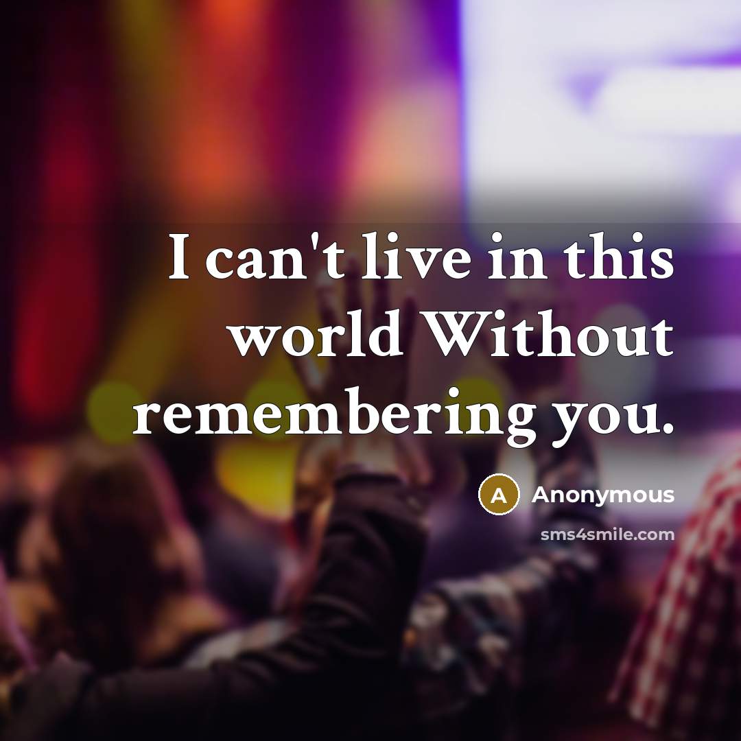 “I can't live in this world Without remembering you.” quote by Anonymous