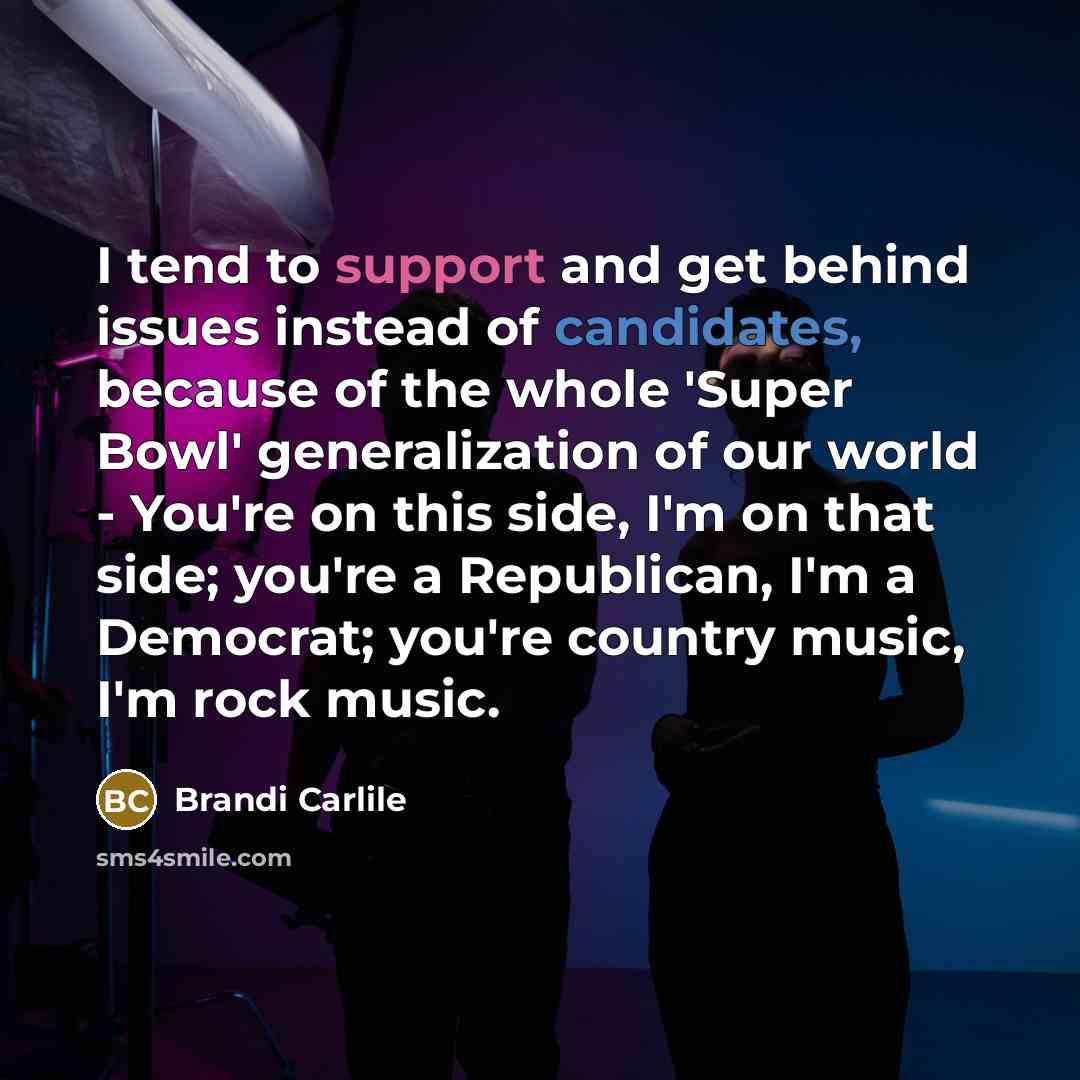 “I tend to support and get behind issues instead of candidates, because of the whole 'Super Bowl' generalization of our world - You're on this side, I'm on that side; you're a Republican, I'm a Democrat; you're country music, I'm rock music.” quote by Brandi Carlile