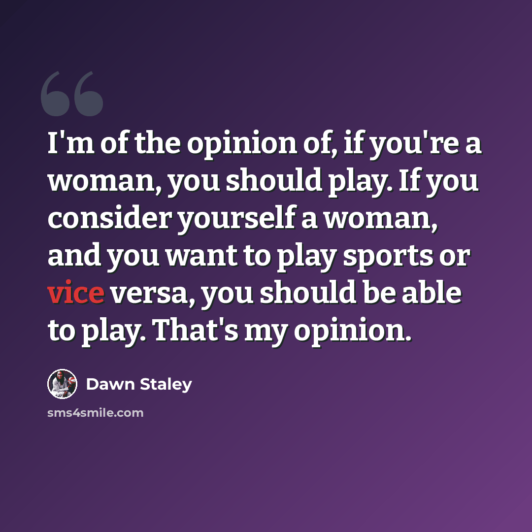 “I'm of the opinion of, if you're a woman, you should play. If you consider yourself a woman, and you want to play sports or vice versa, you should be able to play. That's my opinion.” quote by Dawn Staley