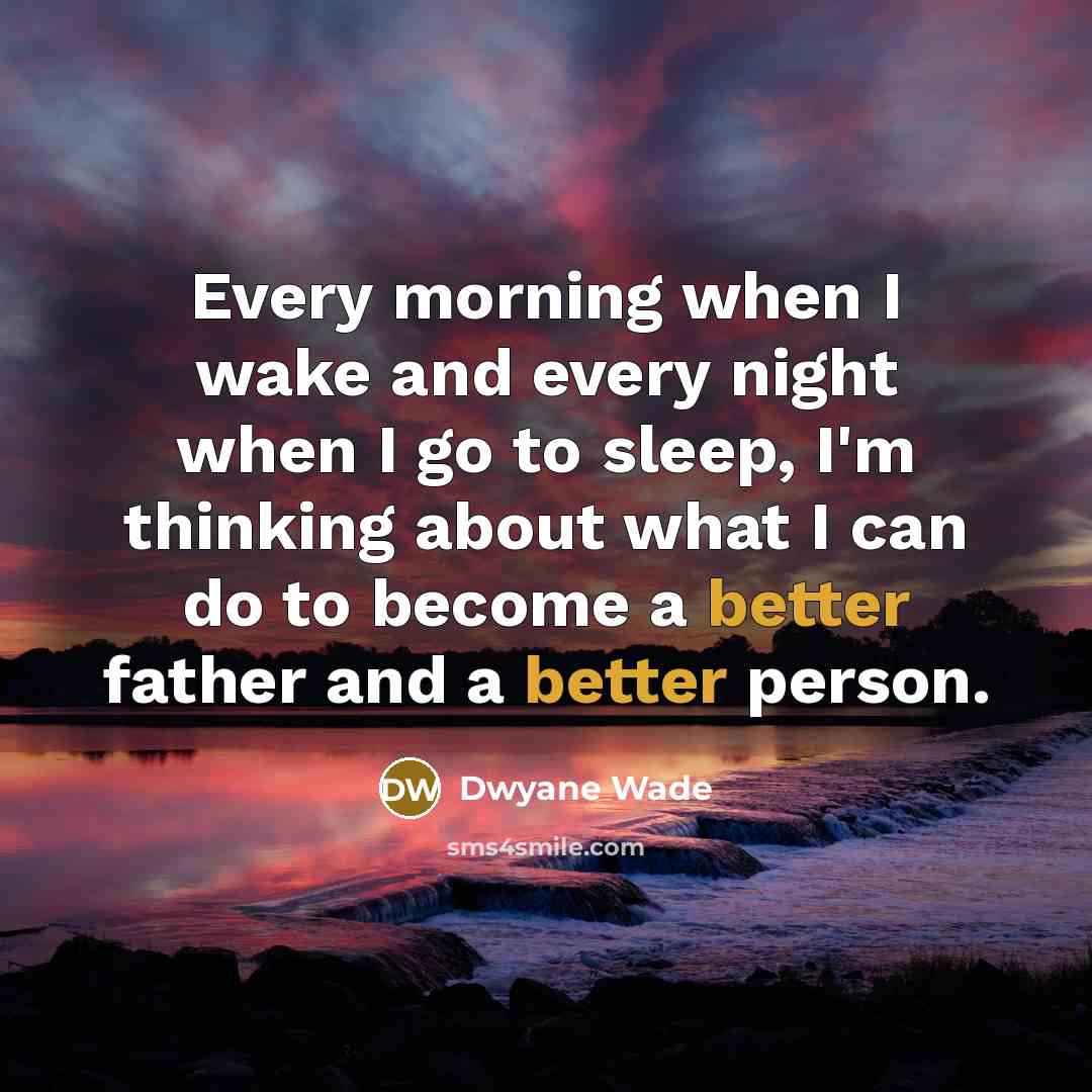 “Every morning when I wake and every night when I go to sleep, I'm thinking about what I can do to become a better father and a better person.” quote by Dwyane Wade