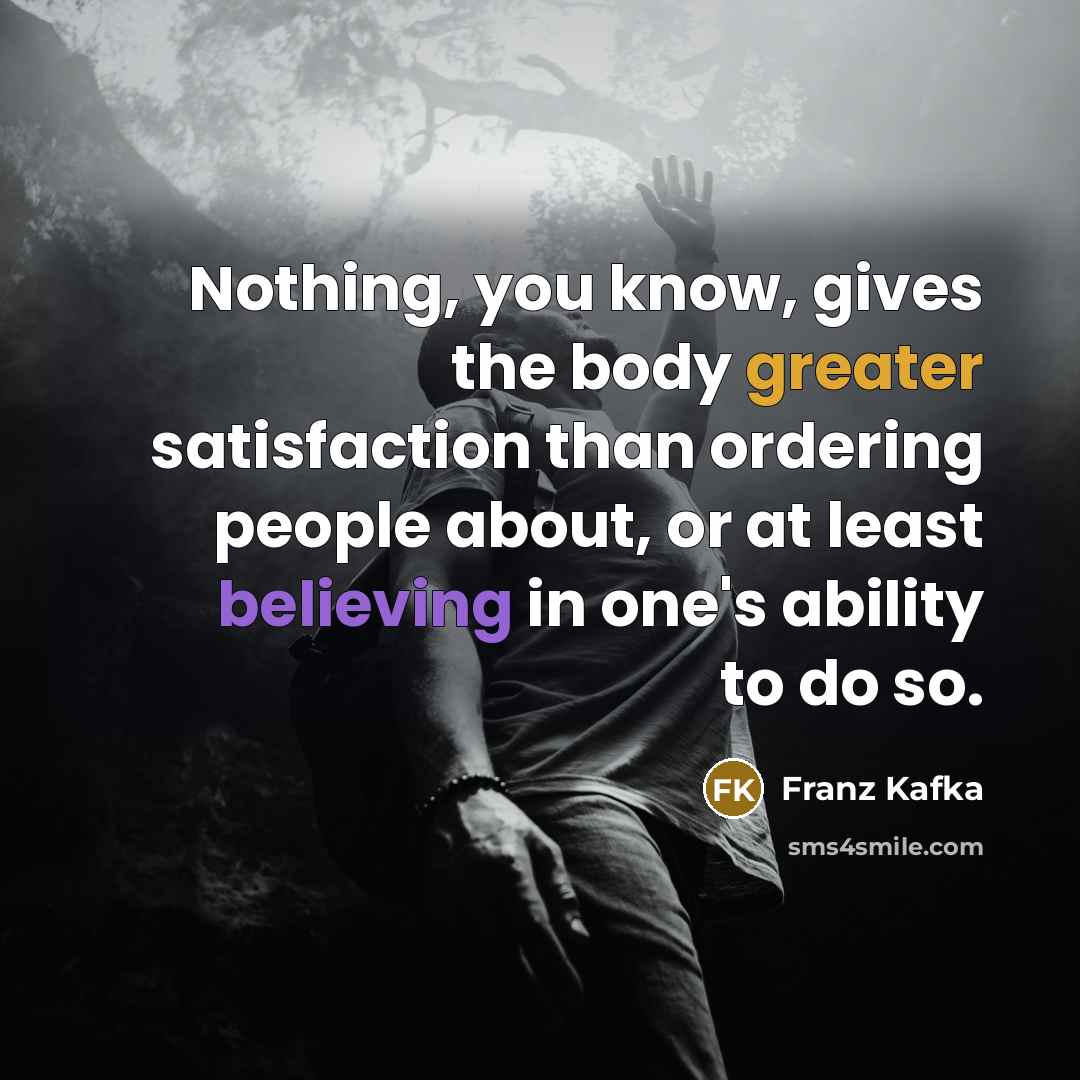 “Nothing, you know, gives the body greater satisfaction than ordering people about, or at least believing in one's ability to do so.” quote by Franz Kafka