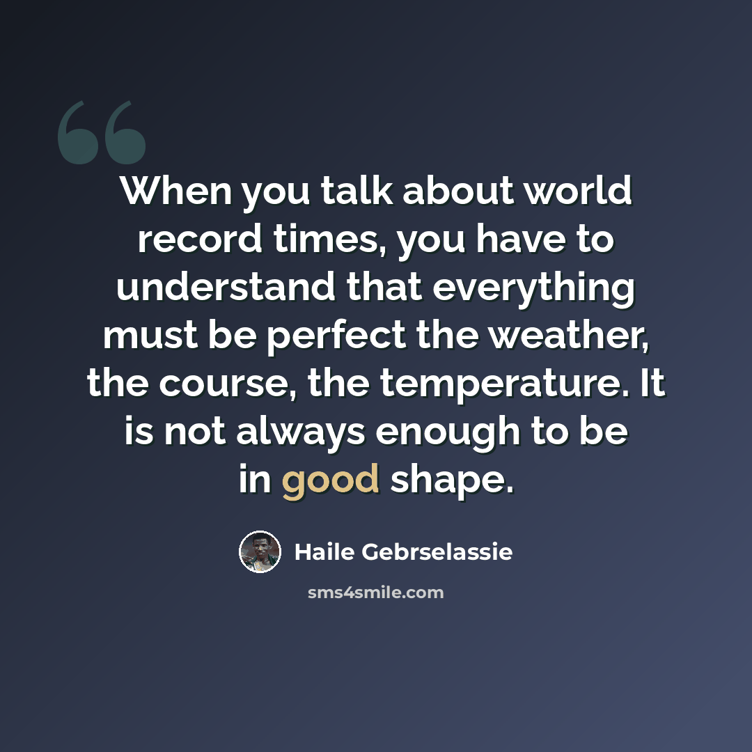 “When you talk about world record times, you have to understand that everything must be perfect the weather, the course, the temperature. It is not always enough to be in good shape.” quote by Haile Gebrselassie