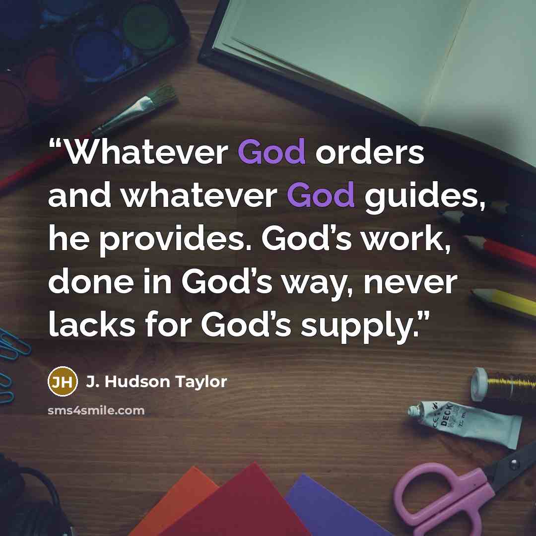 “Whatever God orders and whatever God guides, he provides. God’s work, done in God’s way, never lacks for God’s supply.” quote by J. Hudson Taylor