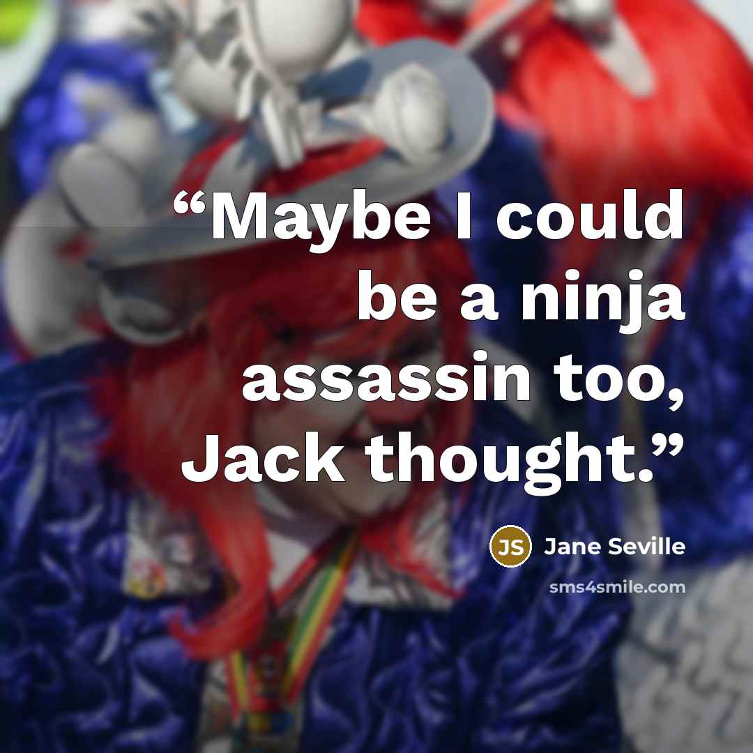 “Maybe I could be a ninja assassin too, Jack thought.” quote by Jane Seville