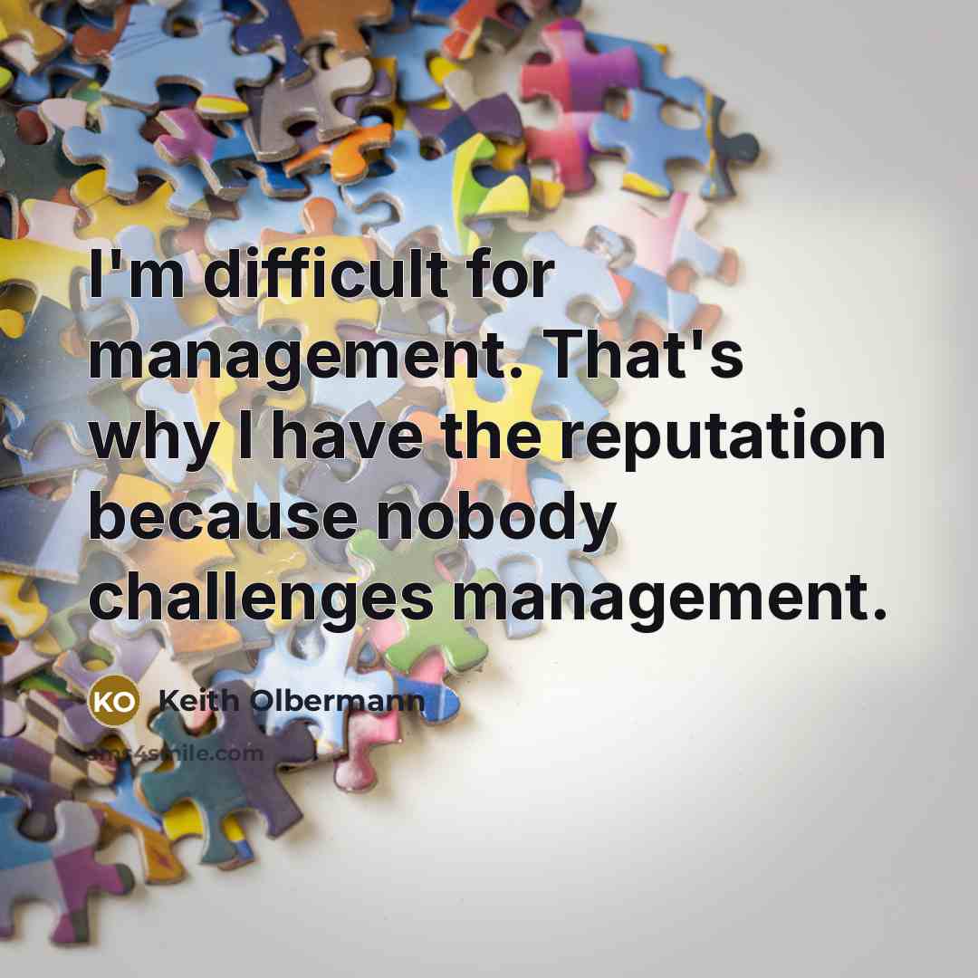 “I'm difficult for management. That's why I have the reputation because nobody challenges management.” quote by Keith Olbermann