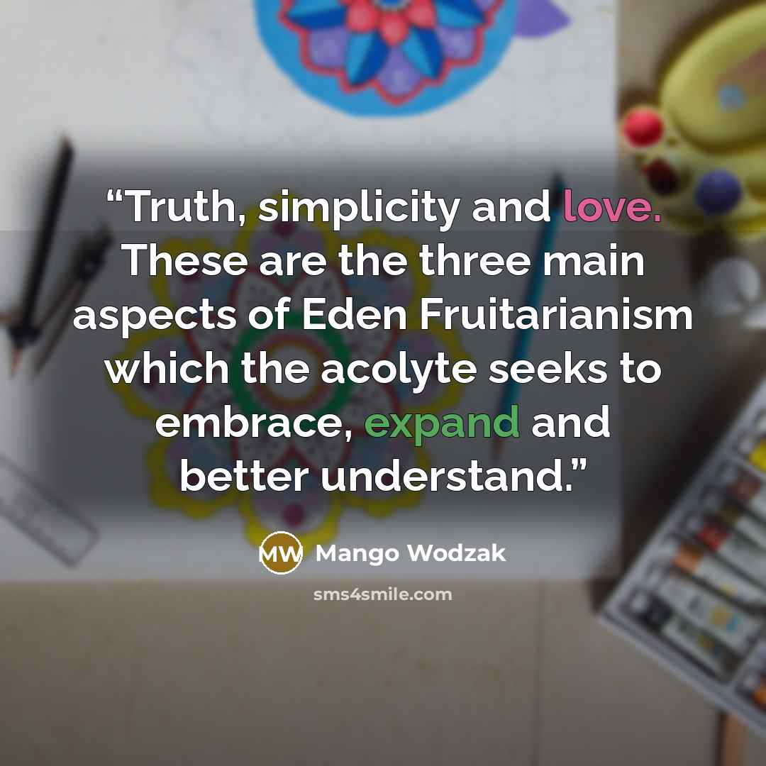 “Truth, simplicity and love. These are the three main aspects of Eden Fruitarianism which the acolyte seeks to embrace, expand and better understand.” quote by Mango Wodzak