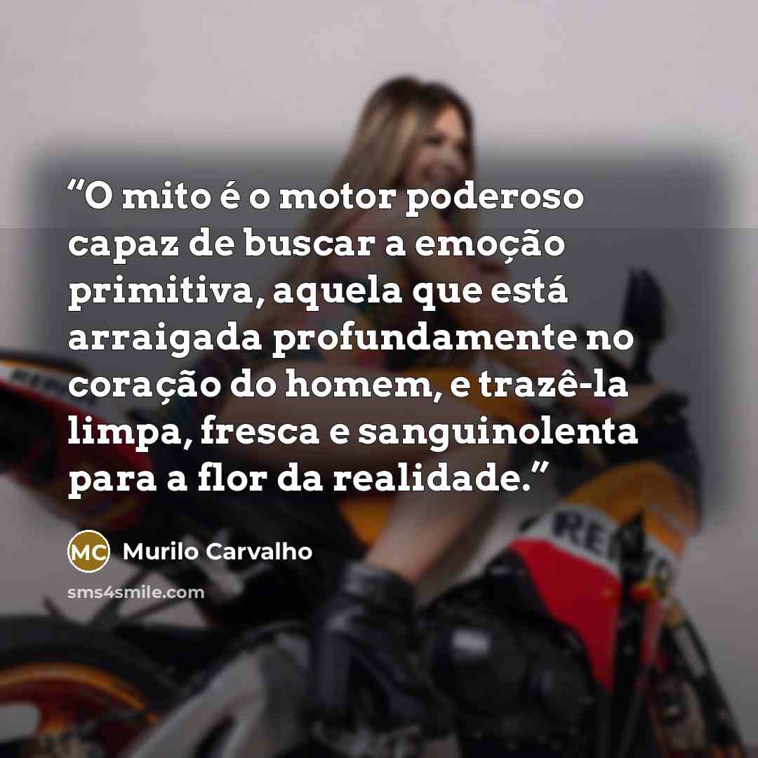 “O mito é o motor poderoso capaz de buscar a emoção primitiva, aquela que está arraigada profundamente no coração do homem, e trazê-la limpa, fresca e sanguinolenta para a flor da realidade.” quote by Murilo Carvalho