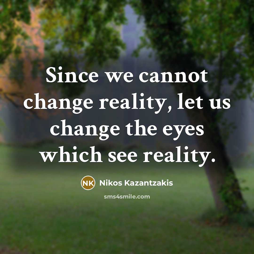 “Since we cannot change reality, let us change the eyes which see reality.” quote by Nikos Kazantzakis
