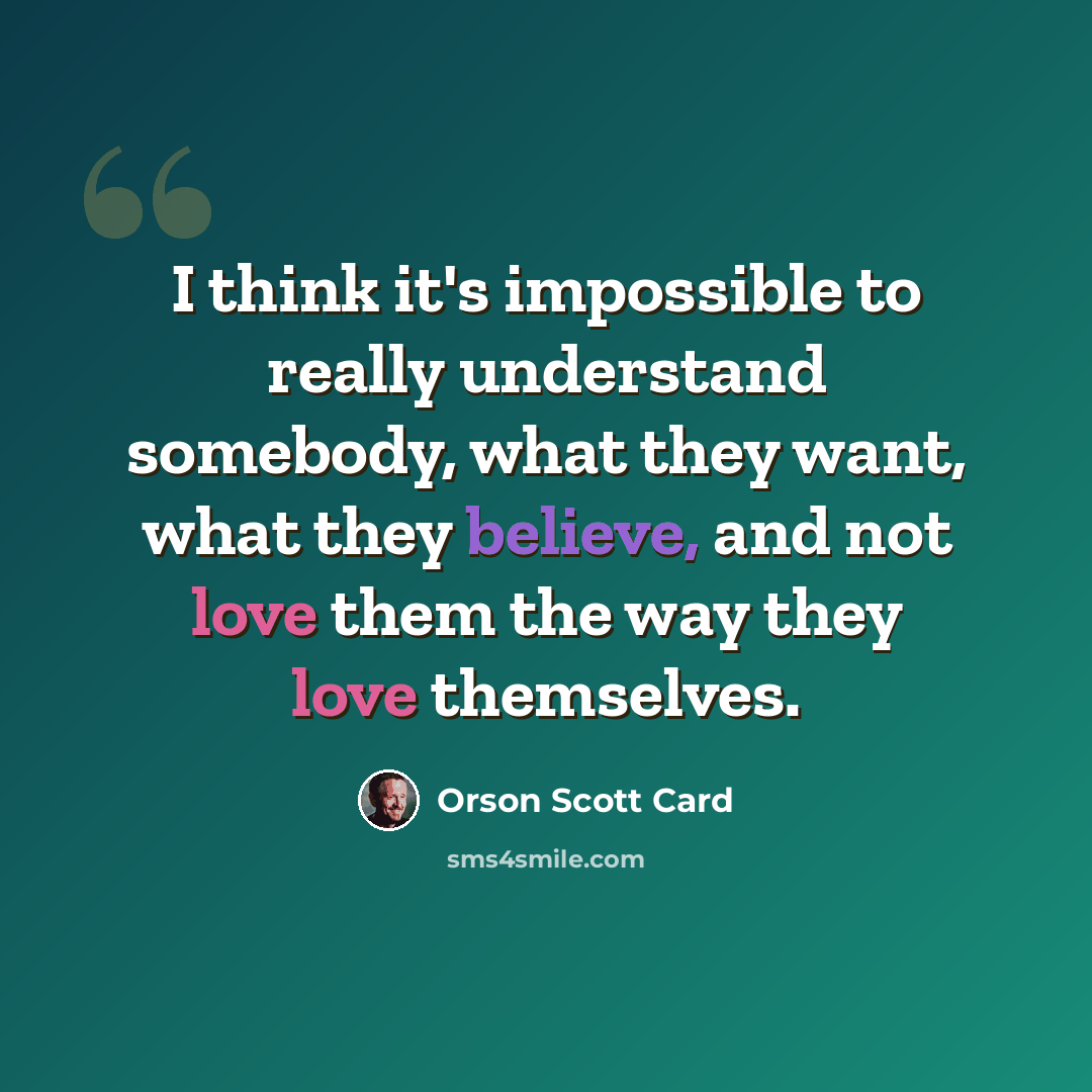 “I think it's impossible to really understand somebody, what they want, what they believe, and not love them the way they love themselves.” quote by Orson Scott Card