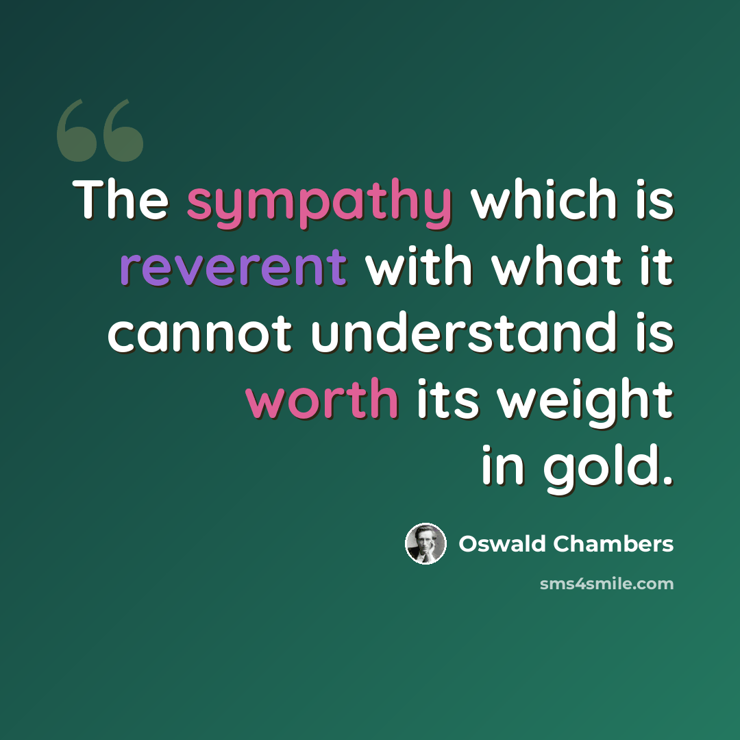 “The sympathy which is reverent with what it cannot understand is worth its weight in gold.” quote by Oswald Chambers