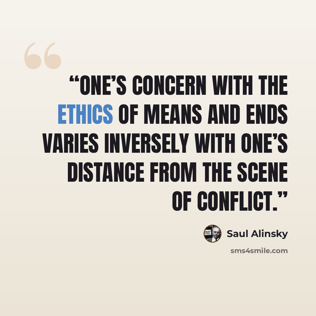 “one’s concern with the ethics of means and ends varies inversely with one’s distance from the scene of conflict.” quote by Saul Alinsky
