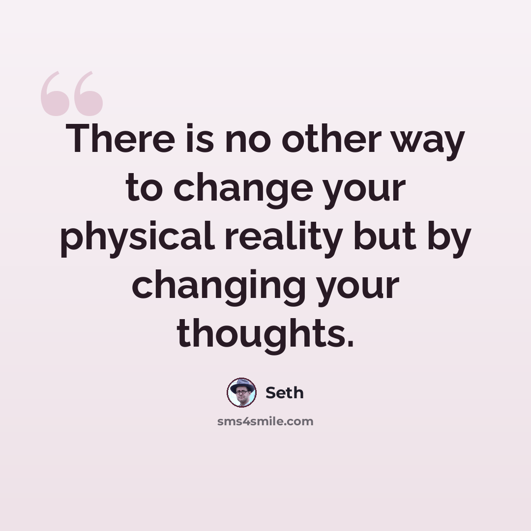 “There is no other way to change your physical reality but by changing your thoughts.” quote by Seth