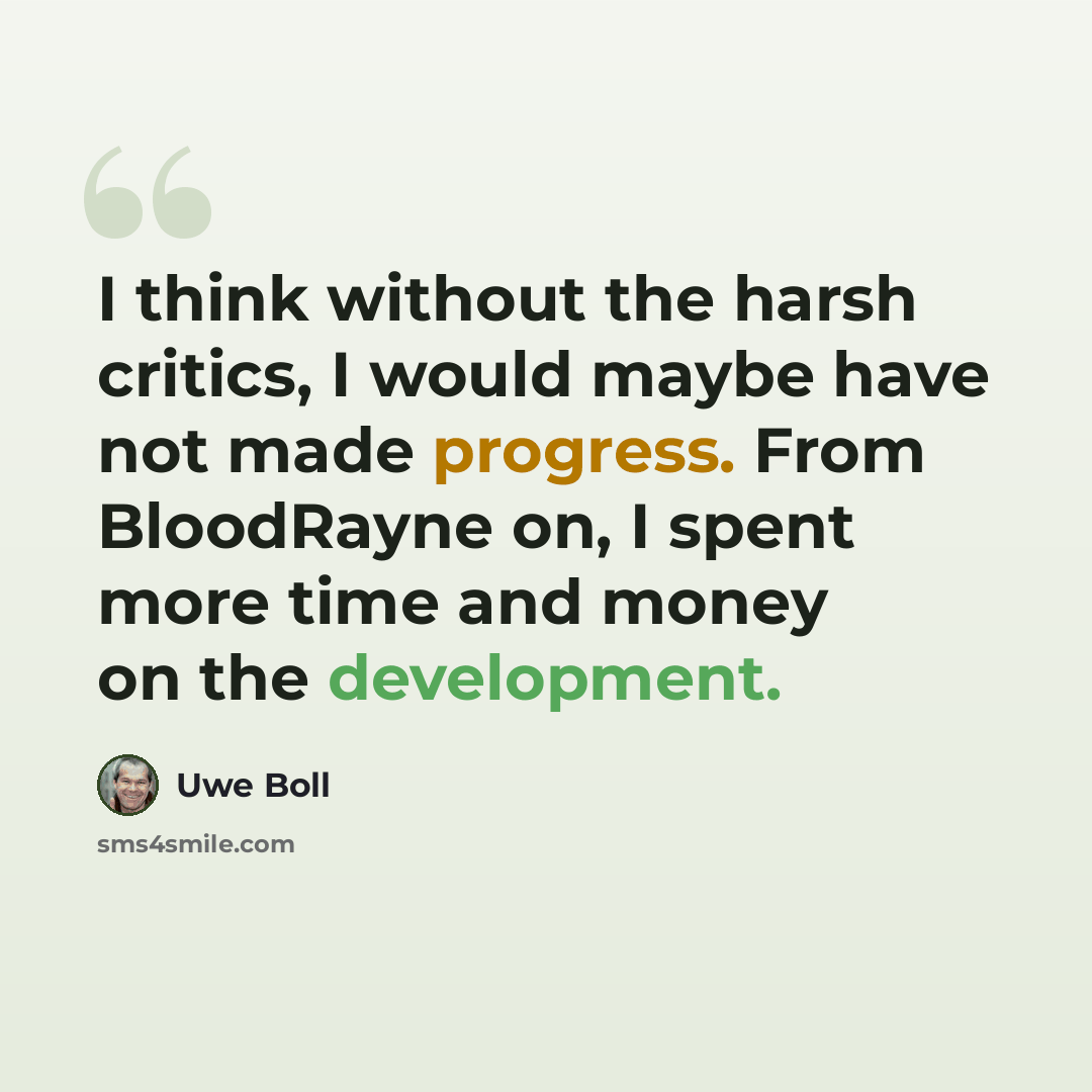“I think without the harsh critics, I would maybe have not made progress. From BloodRayne on, I spent more time and money on the development.” quote by Uwe Boll
