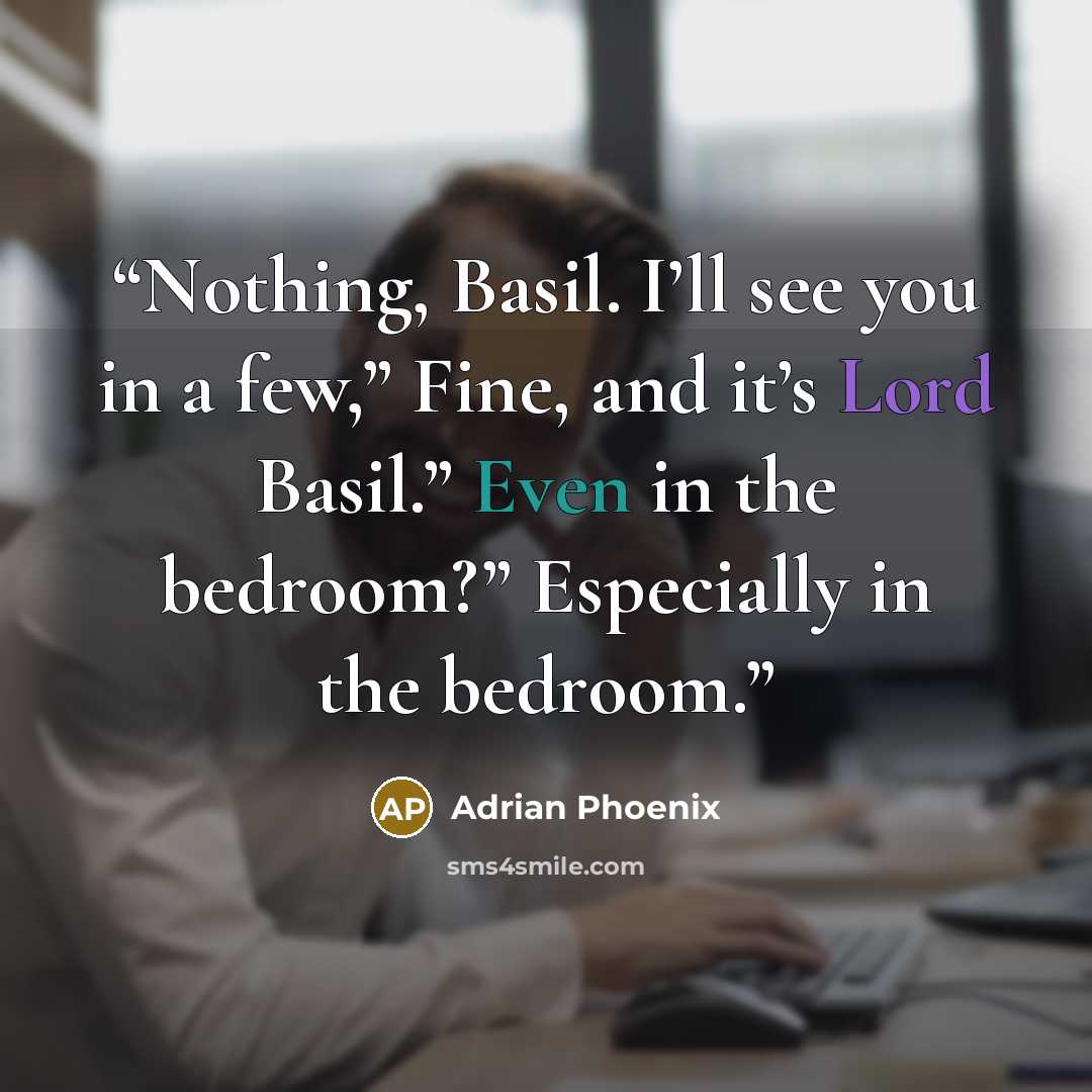 “Nothing, Basil. I’ll see you in a few,” Fine, and it’s Lord Basil.” Even in the bedroom?” Especially in the bedroom.” quote by Adrian Phoenix
