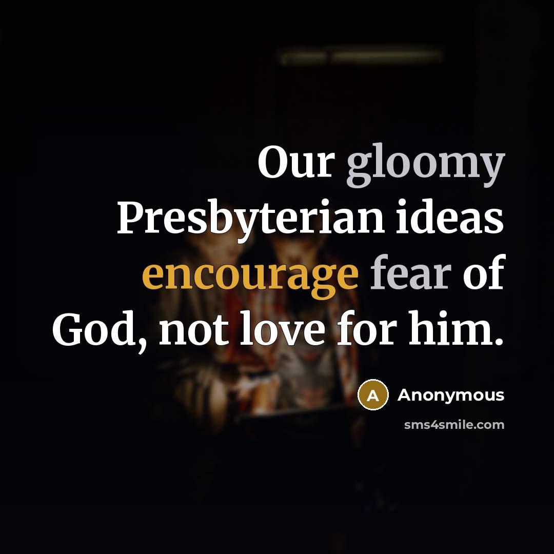 “Our gloomy Presbyterian ideas encourage fear of God, not love for him.” quote by Anonymous