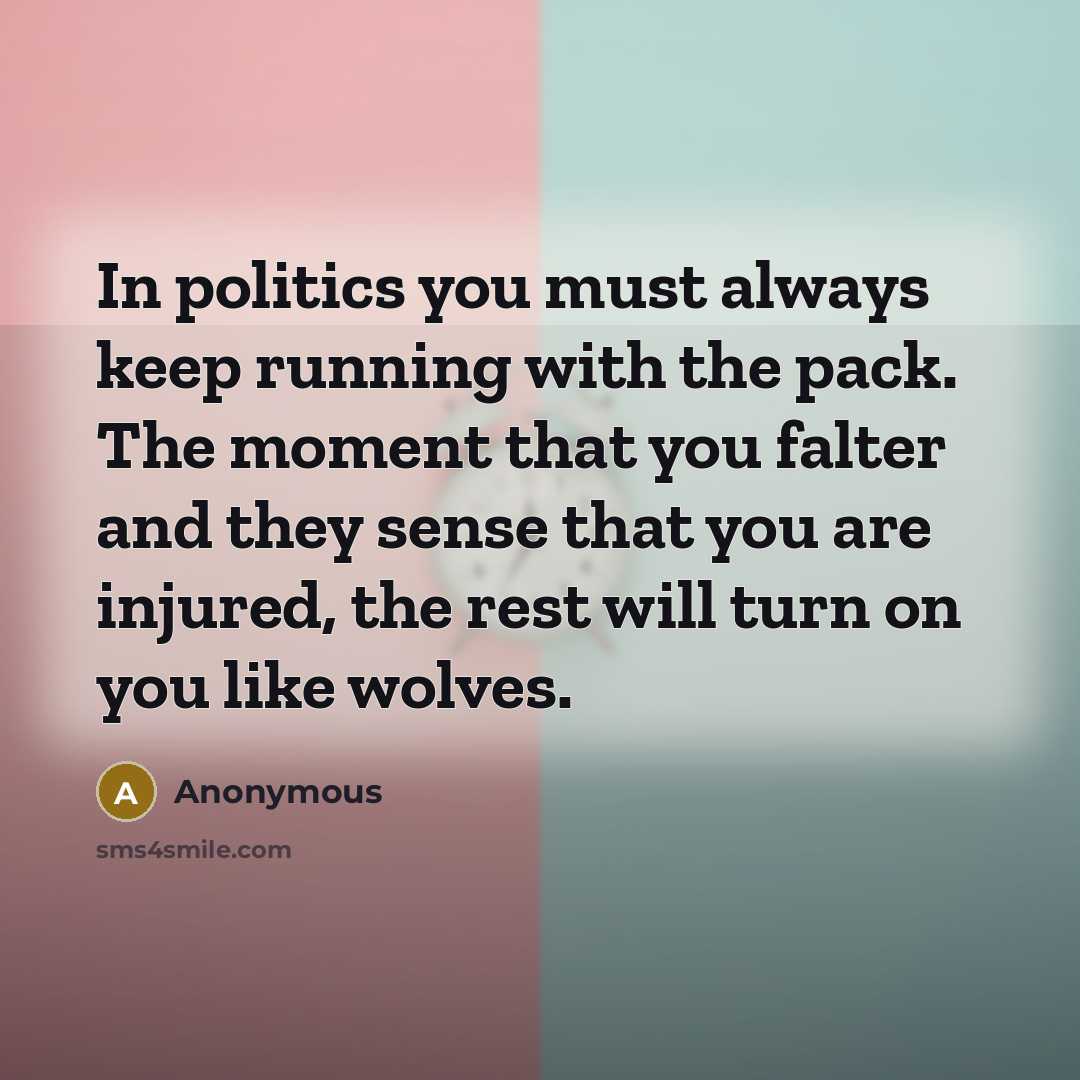“In politics you must always keep running with the pack. The moment that you falter and they sense that you are injured, the rest will turn on you like wolves.” quote by Anonymous
