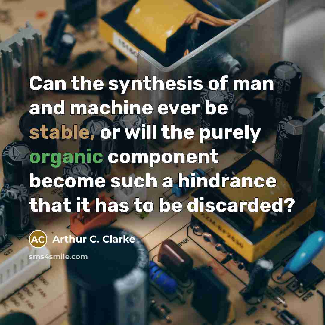 “Can the synthesis of man and machine ever be stable, or will the purely organic component become such a hindrance that it has to be discarded?” quote by Arthur C. Clarke