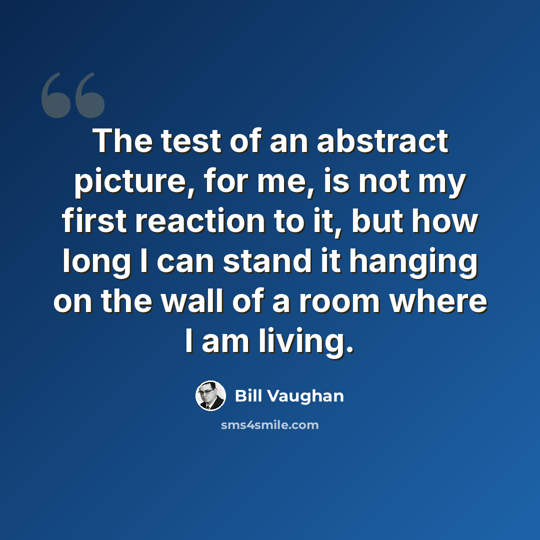 “The test of an abstract picture, for me, is not my first reaction to it, but how long I can stand it hanging on the wall of a room where I am living.” quote by Bill Vaughan