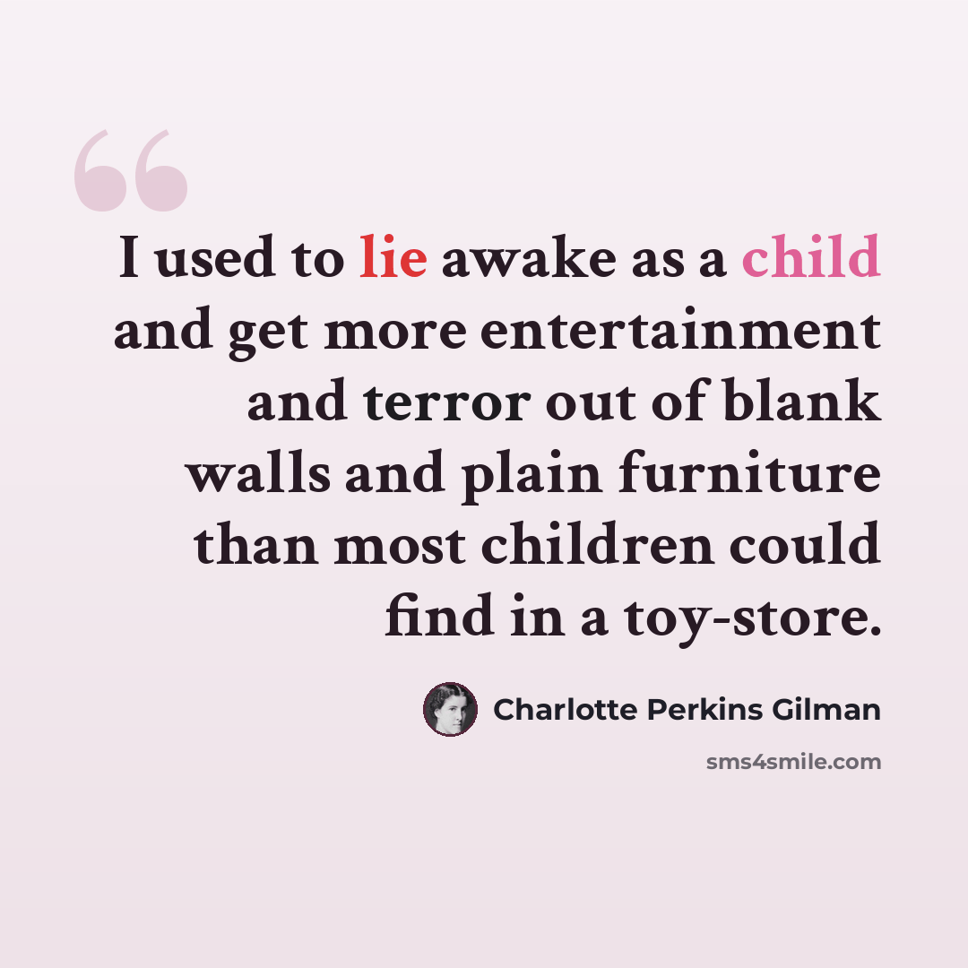 “I used to lie awake as a child and get more entertainment and terror out of blank walls and plain furniture than most children could find in a toy-store.” quote by Charlotte Perkins Gilman