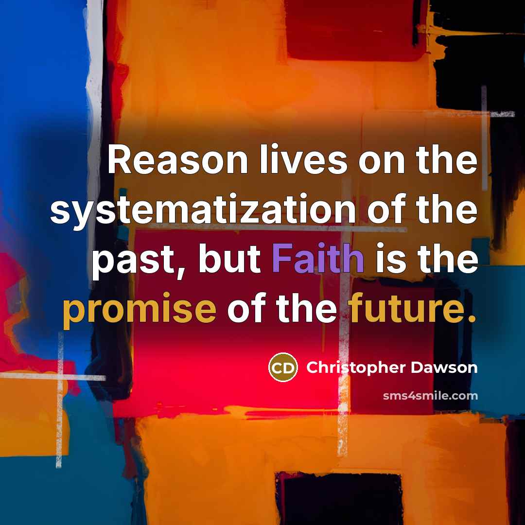“Reason lives on the systematization of the past, but Faith is the promise of the future.” quote by Christopher Dawson