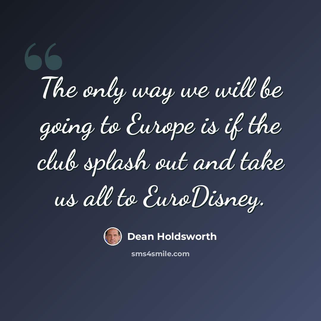 “The only way we will be going to Europe is if the club splash out and take us all to EuroDisney.” quote by Dean Holdsworth