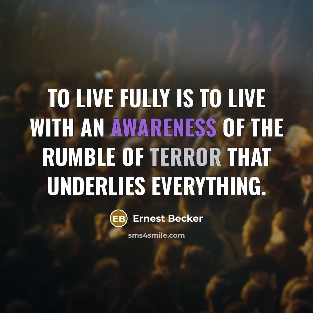 “To live fully is to live with an awareness of the rumble of terror that underlies everything.” quote by Ernest Becker