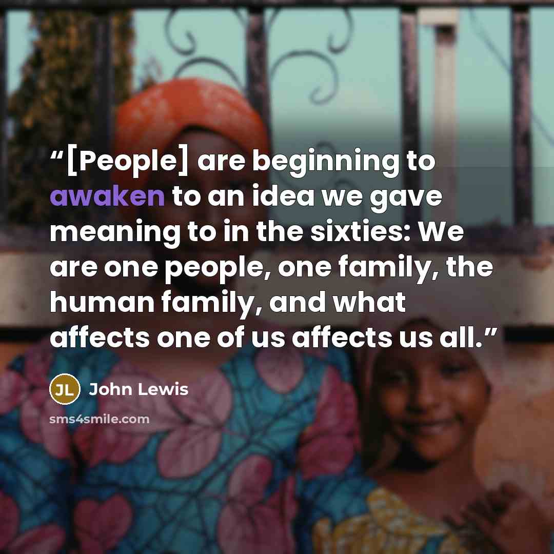 “[People] are beginning to awaken to an idea we gave meaning to in the sixties: We are one people, one family, the human family, and what affects one of us affects us all.” quote by John Lewis