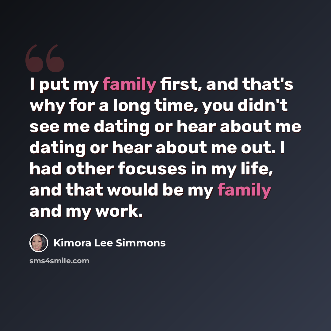 “I put my family first, and that's why for a long time, you didn't see me dating or hear about me dating or hear about me out. I had other focuses in my life, and that would be my family and my work.” quote by Kimora Lee Simmons