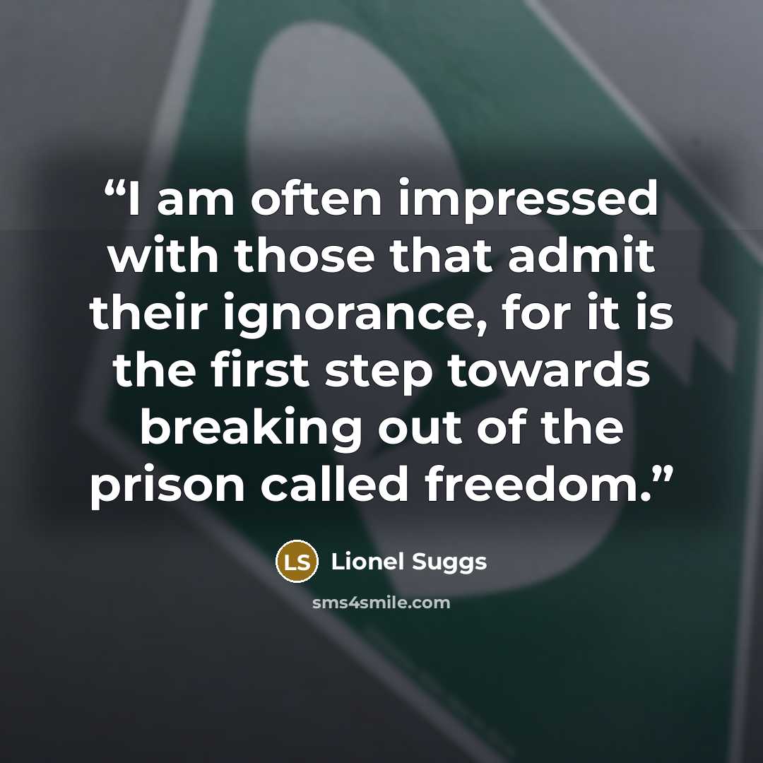 “I am often impressed with those that admit their ignorance, for it is the first step towards breaking out of the prison called freedom.” quote by Lionel Suggs