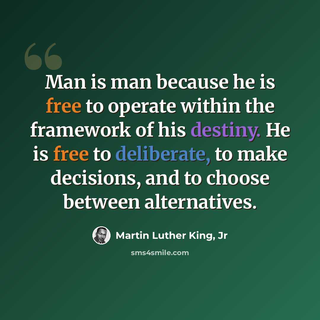 “Man is man because he is free to operate within the framework of his destiny. He is free to deliberate, to make decisions, and to choose between alternatives.” quote by Martin Luther King, Jr