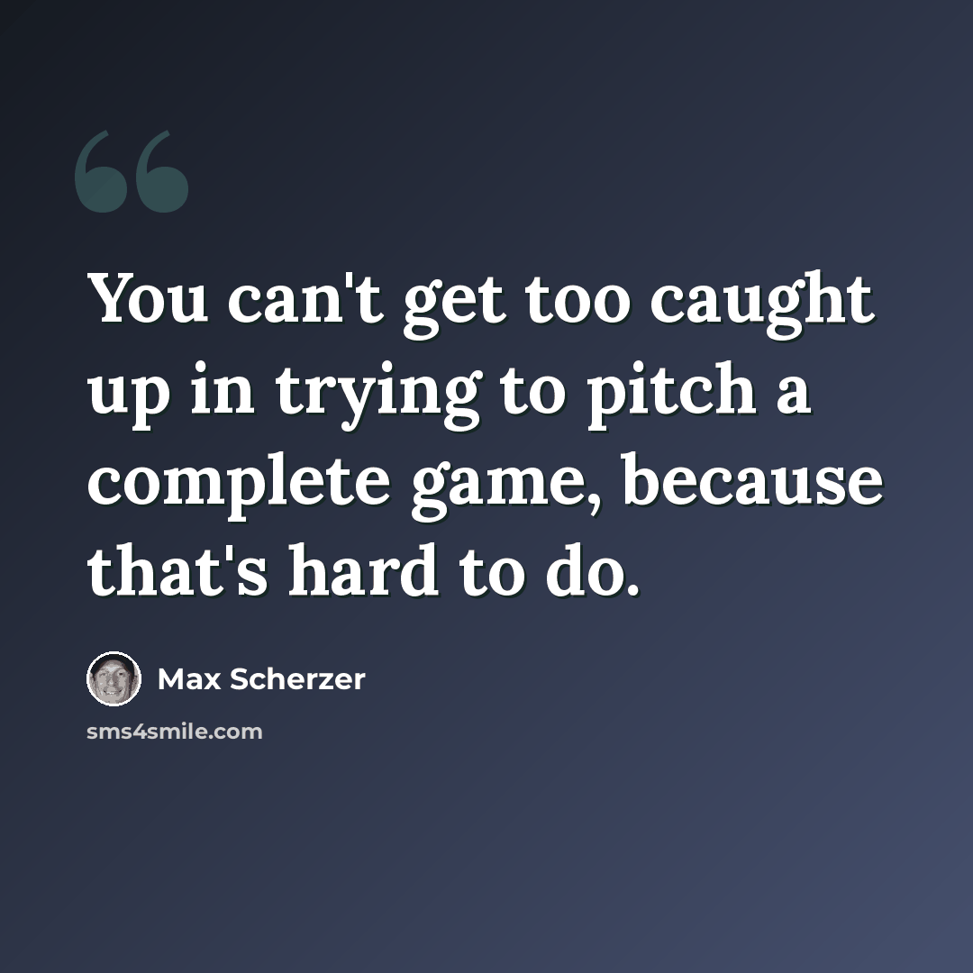 “You can't get too caught up in trying to pitch a complete game, because that's hard to do.” quote by Max Scherzer