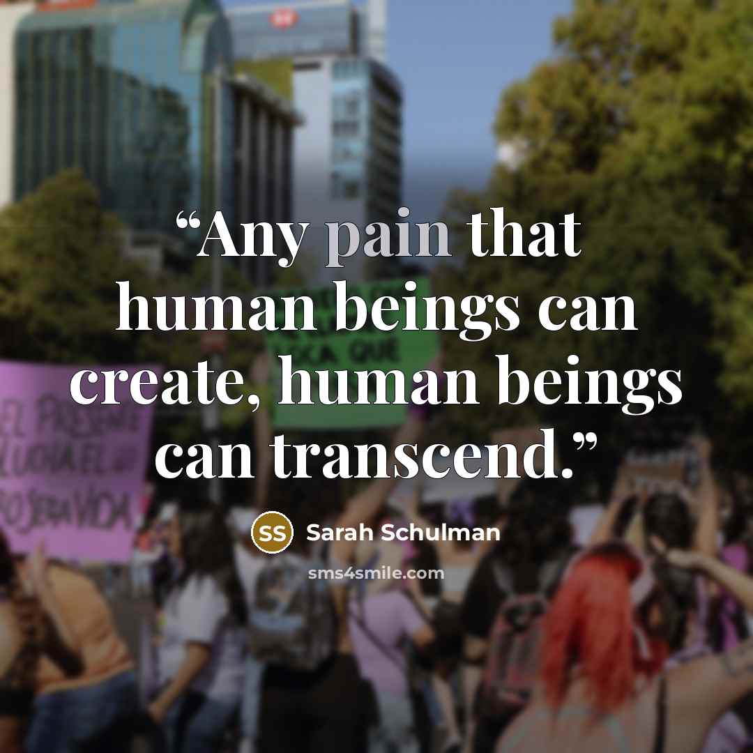 “Any pain that human beings can create, human beings can transcend.” quote by Sarah Schulman