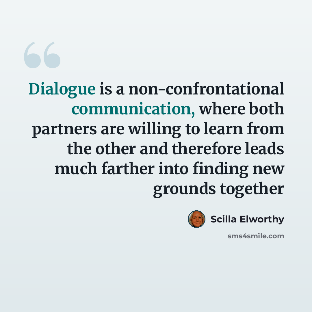 “Dialogue is a non-confrontational communication, where both partners are willing to learn from the other and therefore leads much farther into finding new grounds together” quote by Scilla Elworthy