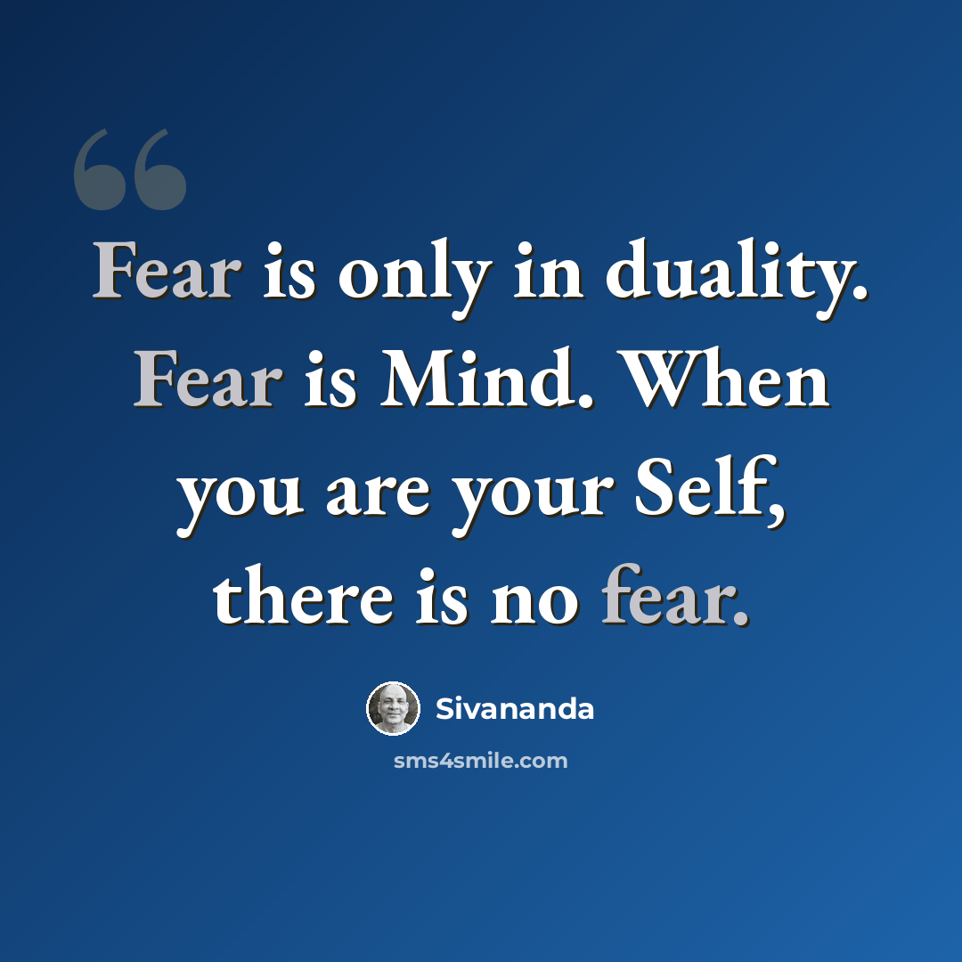 “Fear is only in duality. Fear is Mind. When you are your Self, there is no fear.” quote by Sivananda