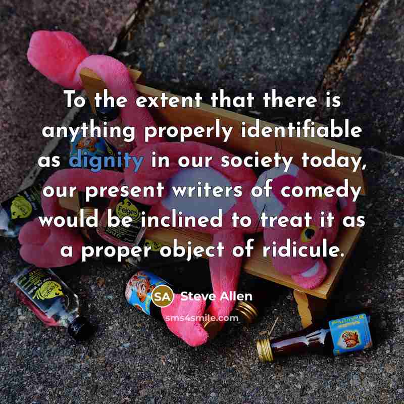 “To the extent that there is anything properly identifiable as dignity in our society today, our present writers of comedy would be inclined to treat it as a proper object of ridicule.” quote by Steve Allen
