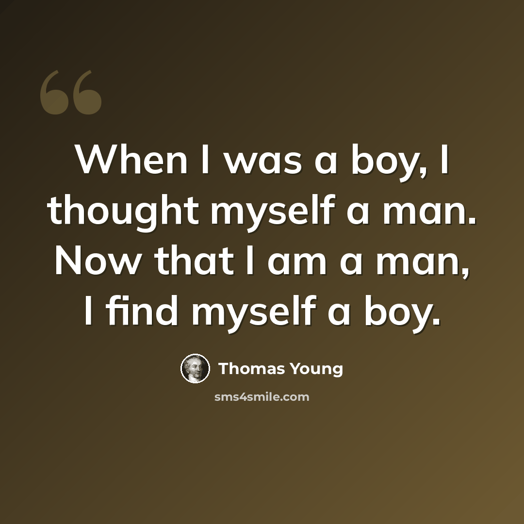 “When I was a boy, I thought myself a man. Now that I am a man, I find myself a boy.” quote by Thomas Young