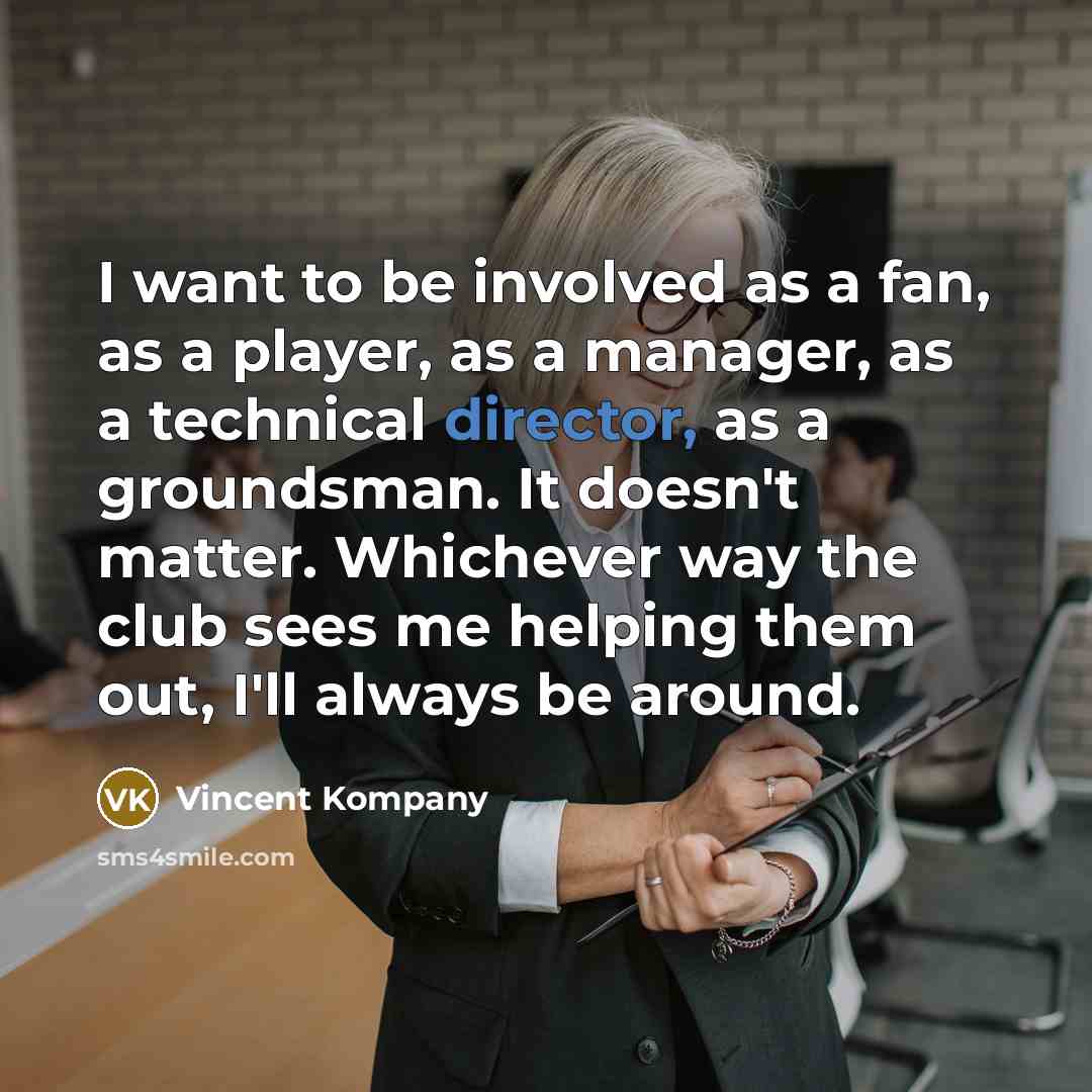 “I want to be involved as a fan, as a player, as a manager, as a technical director, as a groundsman. It doesn't matter. Whichever way the club sees me helping them out, I'll always be around.” quote by Vincent Kompany