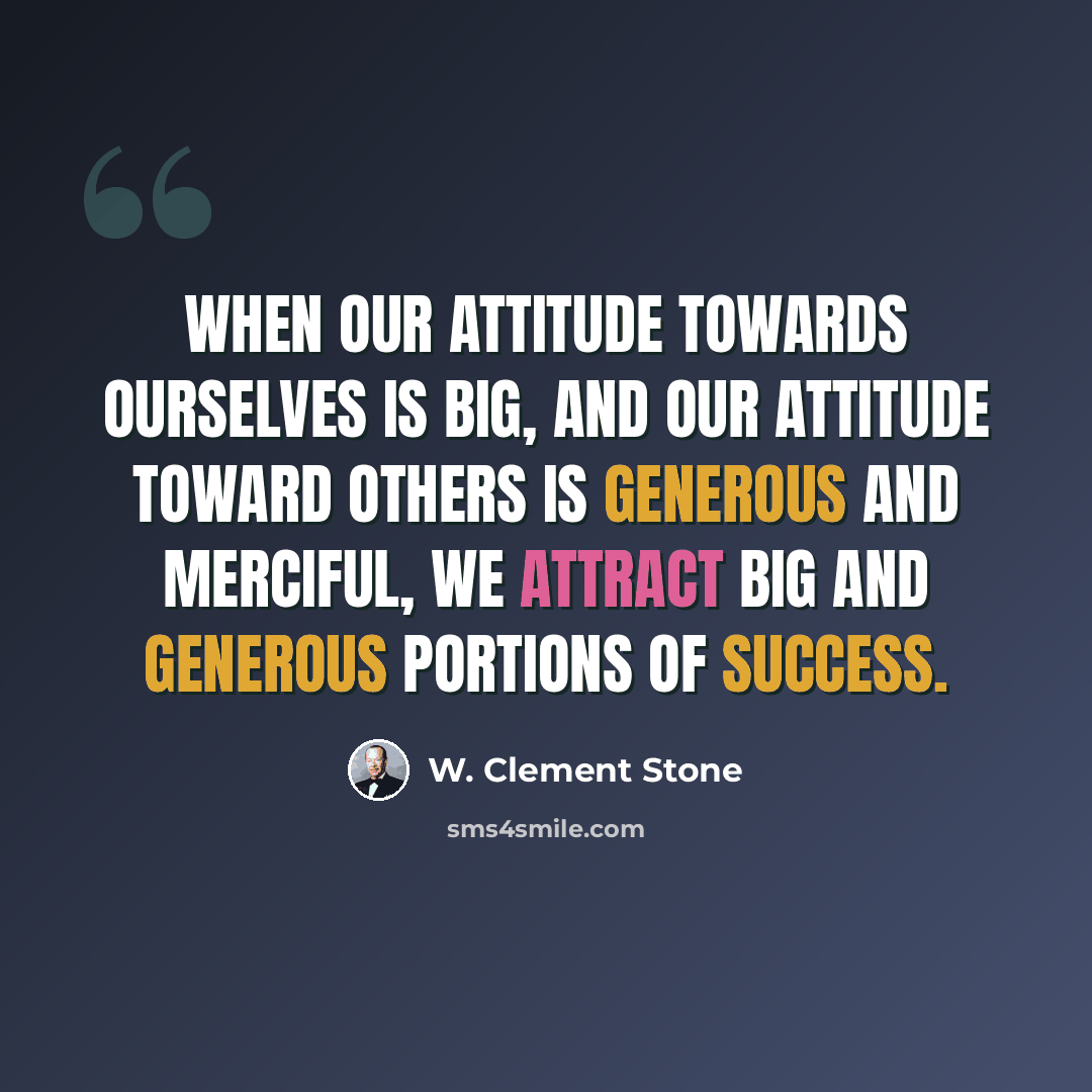 “When our attitude towards ourselves is big, and our attitude toward others is generous and merciful, we attract big and generous portions of success.” quote by W. Clement Stone