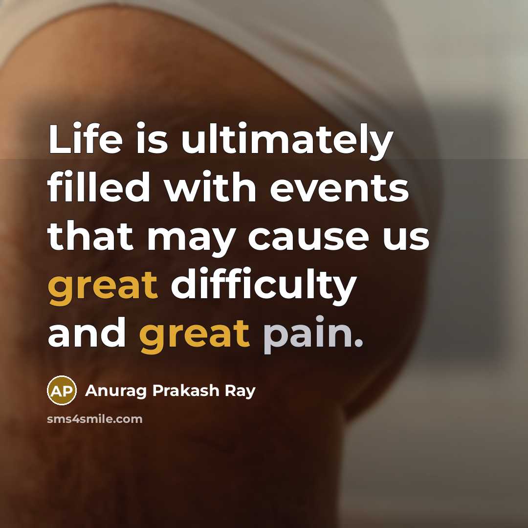 “Life is ultimately filled with events that may cause us great difficulty and great pain.” quote by Anurag Prakash Ray